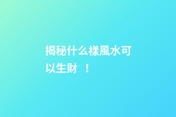 揭秘什么樣風水可以生財！